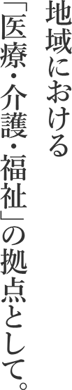 地域における「医療・介護・福祉」の拠点として。